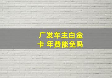 广发车主白金卡 年费能免吗